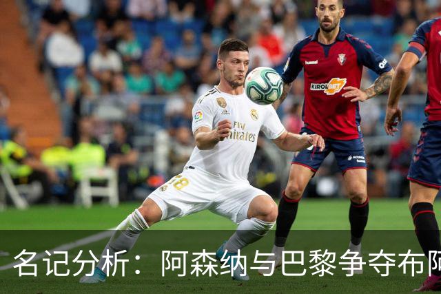 名记分析：阿森纳与巴黎争夺布阿迪，佐利斯加盟枪手前景乐观！